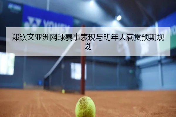 郑钦文亚洲网球赛事表现与明年大满贯预期规划