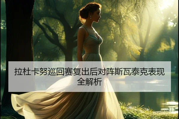 拉杜卡努巡回赛复出后对阵斯瓦泰克表现全解析